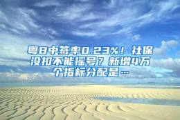 粤B中签率0.23%！社保没扣不能摇号？新增4万个指标分配是…