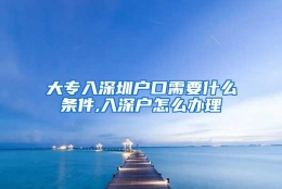 大专入深圳户口需要什么条件,入深户怎么办理