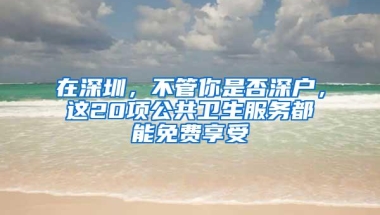 在深圳，不管你是否深户，这20项公共卫生服务都能免费享受