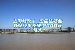 上海新政｜ 应届生就业补贴免申发放,2000元每人