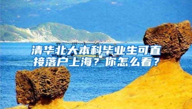 清华北大本科毕业生可直接落户上海？你怎么看？