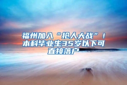 福州加入“抢人大战”！本科毕业生35岁以下可直接落户