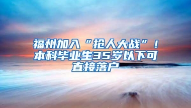 福州加入“抢人大战”！本科毕业生35岁以下可直接落户