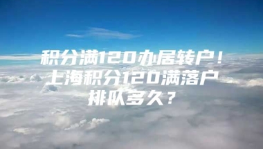 积分满120办居转户！上海积分120满落户排队多久？