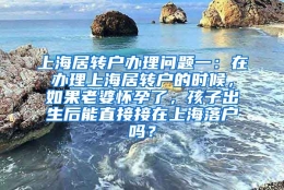 上海居转户办理问题一：在办理上海居转户的时候，如果老婆怀孕了，孩子出生后能直接接在上海落户吗？