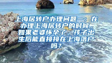 上海居转户办理问题一：在办理上海居转户的时候，如果老婆怀孕了，孩子出生后能直接接在上海落户吗？