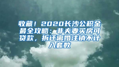 收藏！2020长沙公积金最全攻略：非夫妻买房可贷款，拆迁离婚注销不计入套数