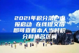 2021年积分落户申报启动 在线提交后即可查看本人当时积分和排名区间