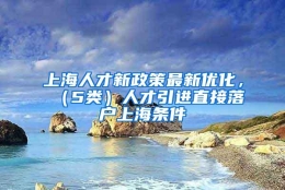 上海人才新政策最新优化，（5类）人才引进直接落户上海条件