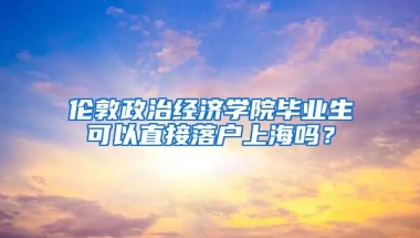 伦敦政治经济学院毕业生可以直接落户上海吗？