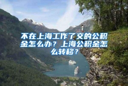 不在上海工作了交的公积金怎么办？上海公积金怎么转移？