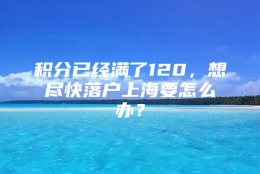 积分已经满了120，想尽快落户上海要怎么办？