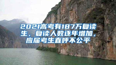 2021高考有187万复读生，复读人数逐年增加，应届考生直呼不公平