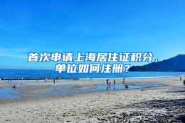 首次申请上海居住证积分，单位如何注册？