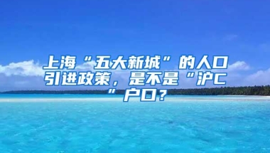 上海“五大新城”的人口引进政策，是不是“沪C”户口？