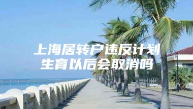 上海居转户违反计划生育以后会取消吗