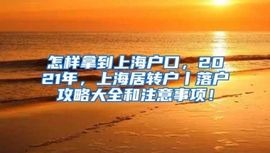 怎样拿到上海户口，2021年，上海居转户丨落户攻略大全和注意事项！