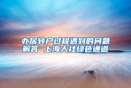 办居转户过程遇到的问题解答 上海人社绿色通道