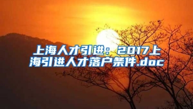 上海人才引进：2017上海引进人才落户条件.doc