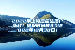 2022年上海应届生落户新政！申报时间截止至2022年12月30日！