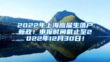 2022年上海应届生落户新政！申报时间截止至2022年12月30日！