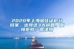 2020年上海居住证积分档案，出现这3大问题，直接拒收！需谨慎