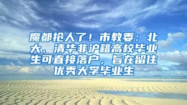 魔都抢人了！市教委：北大、清华非沪籍高校毕业生可直接落户，旨在留住优秀大学毕业生