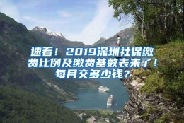 速看！2019深圳社保缴费比例及缴费基数表来了！每月交多少钱？