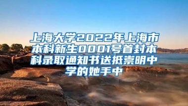 上海大学2022年上海市本科新生0001号首封本科录取通知书送抵崇明中学的她手中