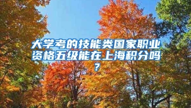 大学考的技能类国家职业资格五级能在上海积分吗？