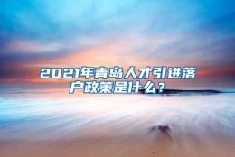 2021年青岛人才引进落户政策是什么？