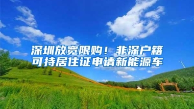 深圳放宽限购！非深户籍可持居住证申请新能源车