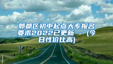 郫都区初中起点大专报名要求2022已更新 - (今日性价比高)