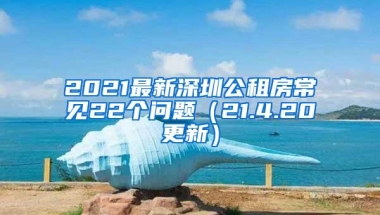 2021最新深圳公租房常见22个问题（21.4.20更新）