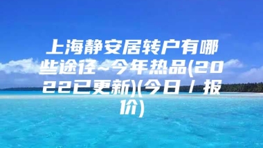 上海静安居转户有哪些途径~今年热品(2022已更新)(今日／报价)