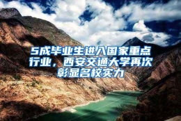 5成毕业生进入国家重点行业，西安交通大学再次彰显名校实力