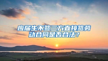 应届生不签三方直接签劳动合同是否合法？