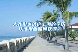 人才引进落户上海的学历认证报告如何获取？