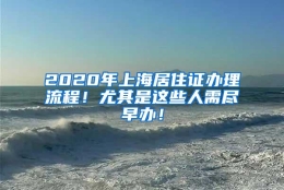 2020年上海居住证办理流程！尤其是这些人需尽早办！