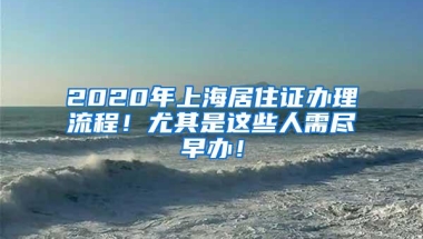 2020年上海居住证办理流程！尤其是这些人需尽早办！