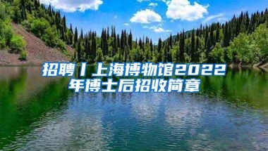 招聘丨上海博物馆2022年博士后招收简章