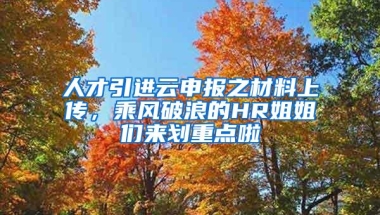 人才引进云申报之材料上传，乘风破浪的HR姐姐们来划重点啦