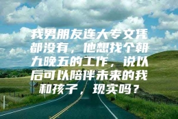 我男朋友连大专文凭都没有，他想找个朝九晚五的工作，说以后可以陪伴未来的我和孩子，现实吗？