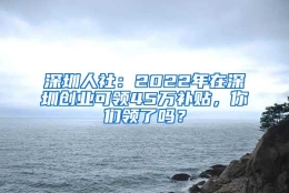 深圳人社：2022年在深圳创业可领45万补贴，你们领了吗？