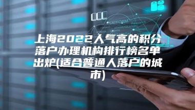 上海2022人气高的积分落户办理机构排行榜名单出炉(适合普通人落户的城市)