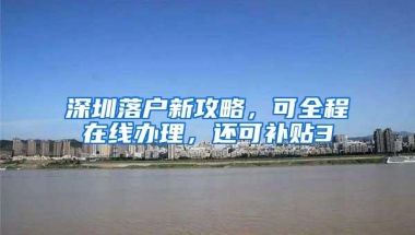 深圳落户新攻略，可全程在线办理，还可补贴3