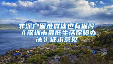 非深户困难群体也有保障《深圳市最低生活保障办法》征求意见