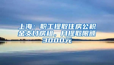 上海：职工提取住房公积金支付房租，月提取限额3000元