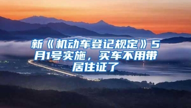 新《机动车登记规定》5月1号实施，买车不用带居住证了