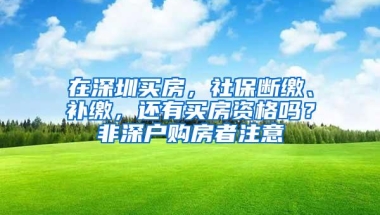 在深圳买房，社保断缴、补缴，还有买房资格吗？非深户购房者注意